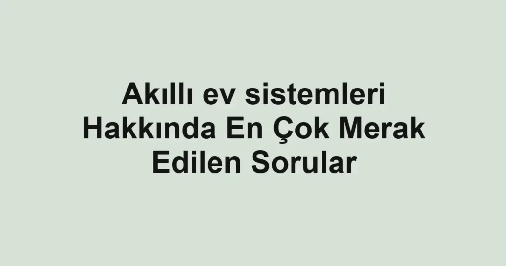 akilli-ev-sistemleri-hakkinda-en-cok-merak-edilen-sorular.webp