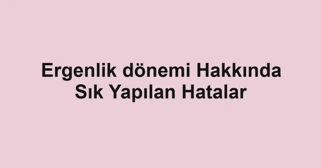 ergenlik-donemi-hakkinda-sik-yapilan-hatalar.webp